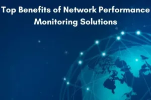 Top 11 Benefits of Network Performance Monitoring Solutions