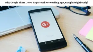 Why Google Shuts Down Hyperlocal Networking App, Google Neighbourly